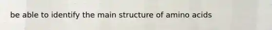 be able to identify the main structure of amino acids