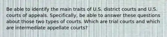 Be able to identify the main traits of U.S. district courts and U.S. courts of appeals. Specifically, be able to answer these questions about those two types of courts. Which are trial courts and which are intermediate appellate courts?