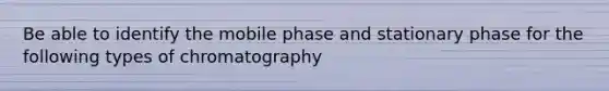 Be able to identify the mobile phase and stationary phase for the following types of chromatography