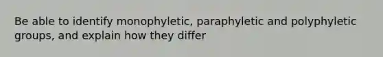 Be able to identify monophyletic, paraphyletic and polyphyletic groups, and explain how they differ