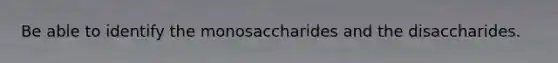 Be able to identify the monosaccharides and the disaccharides.