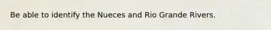 Be able to identify the Nueces and Rio Grande Rivers.