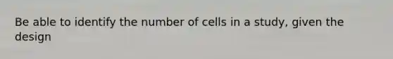 Be able to identify the number of cells in a study, given the design