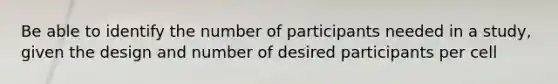 Be able to identify the number of participants needed in a study, given the design and number of desired participants per cell