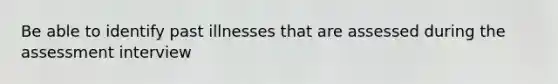 Be able to identify past illnesses that are assessed during the assessment interview