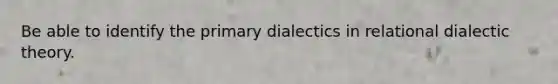 Be able to identify the primary dialectics in relational dialectic theory.