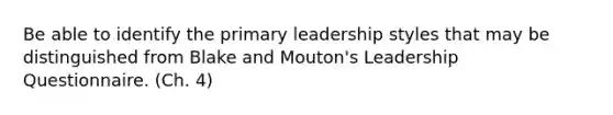 Be able to identify the primary leadership styles that may be distinguished from Blake and Mouton's Leadership Questionnaire. (Ch. 4)