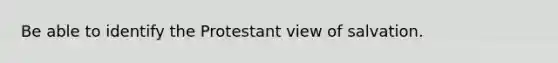 Be able to identify the Protestant view of salvation.