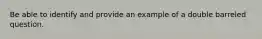 Be able to identify and provide an example of a double barreled question.