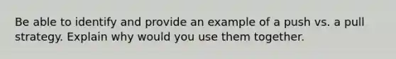 Be able to identify and provide an example of a push vs. a pull strategy. Explain why would you use them together.