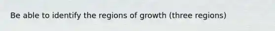 Be able to identify the regions of growth (three regions)