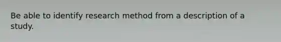 Be able to identify research method from a description of a study.