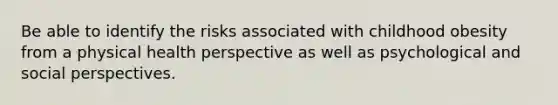 Be able to identify the risks associated with childhood obesity from a physical health perspective as well as psychological and social perspectives.