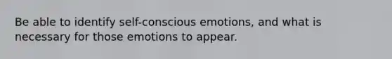 Be able to identify self-conscious emotions, and what is necessary for those emotions to appear.