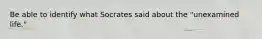 Be able to identify what Socrates said about the "unexamined life."