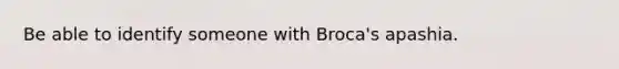 Be able to identify someone with Broca's apashia.