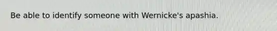 Be able to identify someone with Wernicke's apashia.