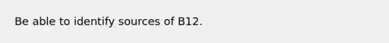 Be able to identify sources of B12.