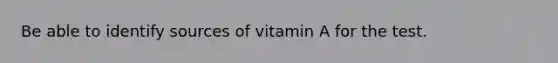 Be able to identify sources of vitamin A for the test.