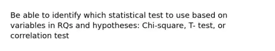 Be able to identify which statistical test to use based on variables in RQs and hypotheses: Chi-square, T- test, or correlation test