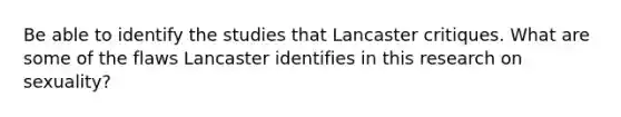 Be able to identify the studies that Lancaster critiques. What are some of the flaws Lancaster identifies in this research on sexuality?