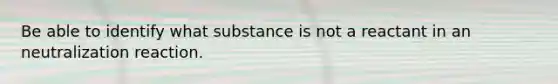 Be able to identify what substance is not a reactant in an neutralization reaction.