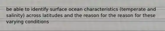 be able to identify surface ocean characteristics (temperate and salinity) across latitudes and the reason for the reason for these varying conditions