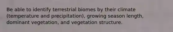 Be able to identify terrestrial biomes by their climate (temperature and precipitation), growing season length, dominant vegetation, and vegetation structure.