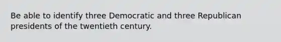 Be able to identify three Democratic and three Republican presidents of the twentieth century.