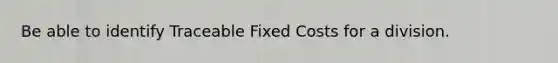 Be able to identify Traceable Fixed Costs for a division.