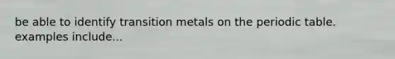 be able to identify transition metals on the periodic table. examples include...