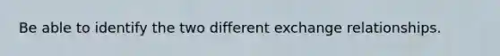 Be able to identify the two different exchange relationships.