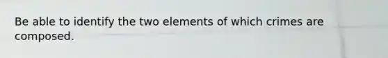 Be able to identify the two elements of which crimes are composed.