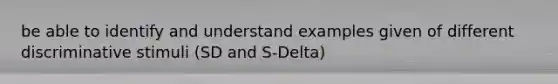 be able to identify and understand examples given of different discriminative stimuli (SD and S-Delta)