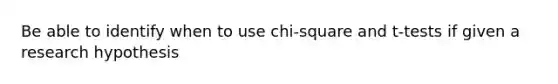 Be able to identify when to use chi-square and t-tests if given a research hypothesis