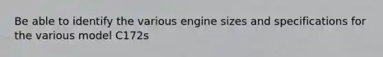 Be able to identify the various engine sizes and specifications for the various model C172s