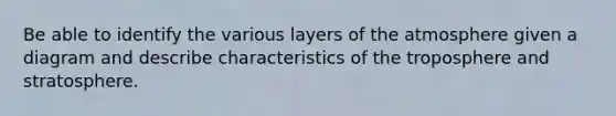 Be able to identify the various layers of the atmosphere given a diagram and describe characteristics of the troposphere and stratosphere.