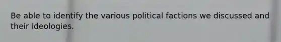 Be able to identify the various political factions we discussed and their ideologies.