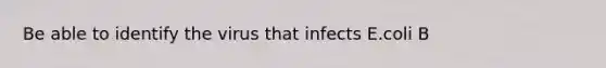 Be able to identify the virus that infects E.coli B