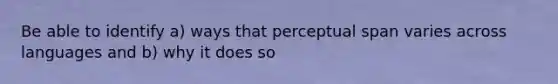 Be able to identify a) ways that perceptual span varies across languages and b) why it does so