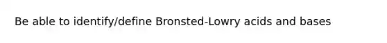 Be able to identify/define Bronsted-Lowry acids and bases