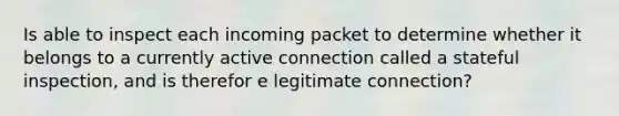 Is able to inspect each incoming packet to determine whether it belongs to a currently active connection called a stateful inspection, and is therefor e legitimate connection?