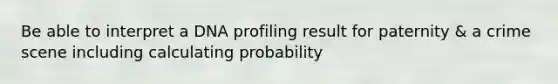 Be able to interpret a DNA profiling result for paternity & a crime scene including calculating probability