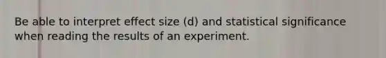 Be able to interpret effect size (d) and statistical significance when reading the results of an experiment.