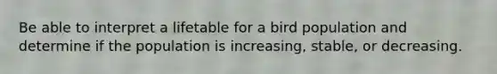 Be able to interpret a lifetable for a bird population and determine if the population is increasing, stable, or decreasing.