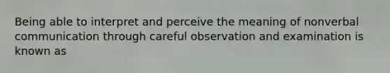 Being able to interpret and perceive the meaning of nonverbal communication through careful observation and examination is known as