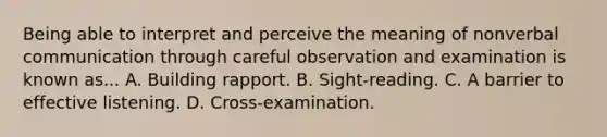 Being able to interpret and perceive the meaning of nonverbal communication through careful observation and examination is known as... A. Building rapport. B. Sight-reading. C. A barrier to effective listening. D. Cross-examination.