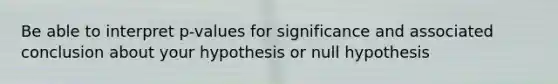 Be able to interpret p-values for significance and associated conclusion about your hypothesis or null hypothesis