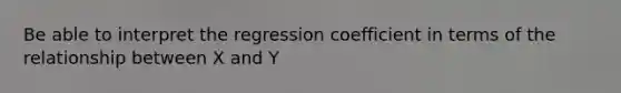 Be able to interpret the regression coefficient in terms of the relationship between X and Y