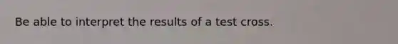 Be able to interpret the results of a test cross.